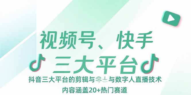 视频号、快手、抖音三大平台的剪辑与数字人直播技术，内容涵盖20+热门赛道-AI学习资源网