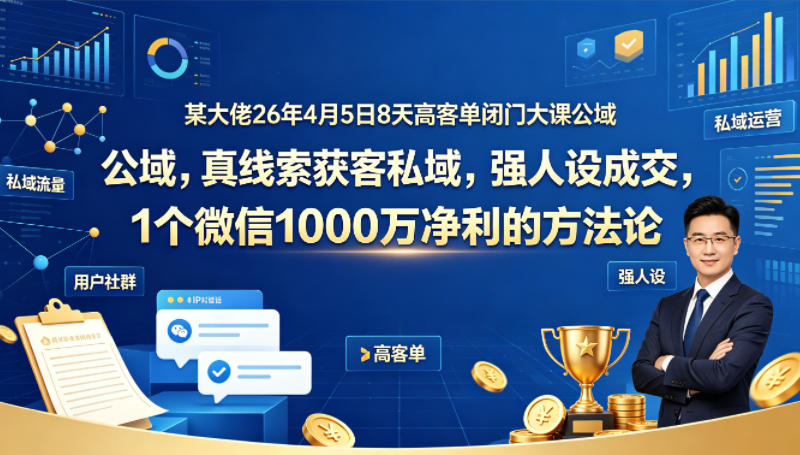 某大佬26年4月5日8天高客单闭门大课公域，真线索获客私域，强人设成交，1个微信1000W净利的方法论-AI学习资源网