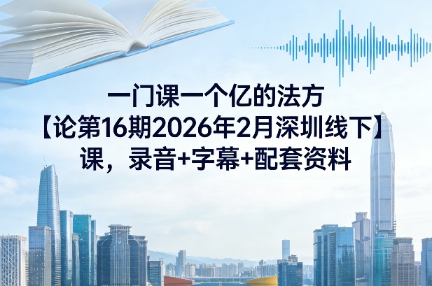 一门课一个亿的法方论第16期2026年2月深圳线下课,录音+字幕+配套资料-AI学习资源网