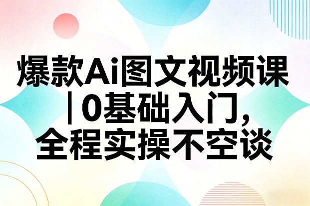 爆款Ai图文视频课，0基础入门，全程实操不空谈-AI学习资源网