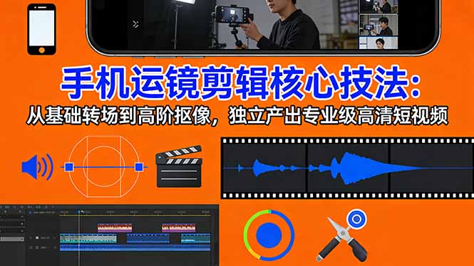手机运镜 剪辑核心技法：从基础转场到高阶抠像，独立产出专业级高清短视频-AI学习资源网