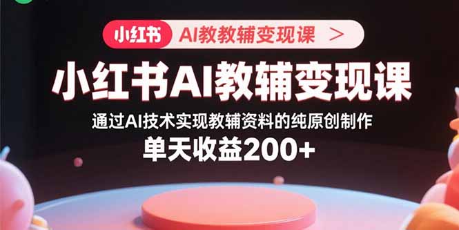 小红书AI教辅变现课，通过AI技术实现教辅资料的纯原创制作 单天收益200+-AI学习资源网