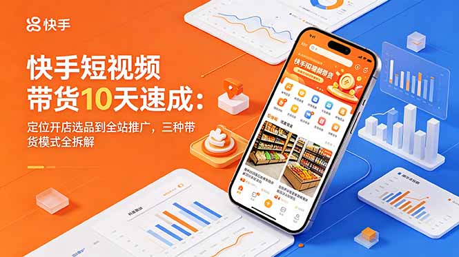快手短视频带货10天速成：定位开店选品到全站推广，三种带货模式全拆解-AI学习资源网