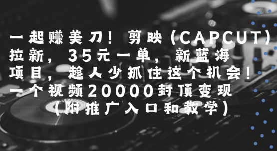 一起挣美刀!剪映(CAPCUT)拉新，35米一单，新蓝海项目，一个视频2w封顶变现(附推广入口和教学)-AI学习资源网