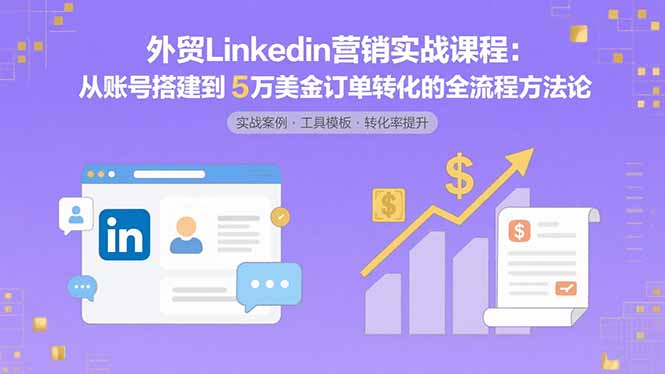 外贸LinkedIn营销实战课程：从账号搭建到5万美金订单转化的全流程方法论-AI学习资源网