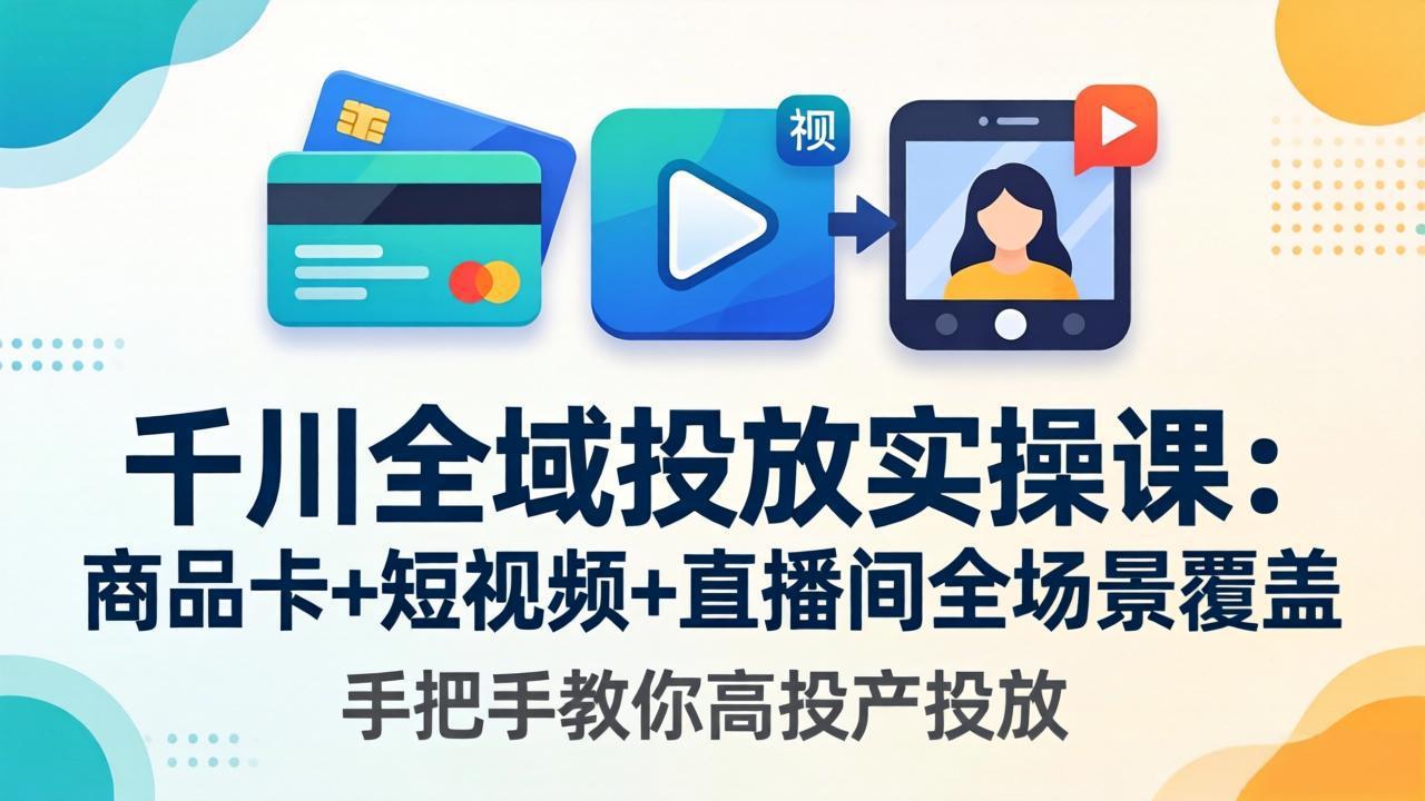 千川全域投放实操课-更新4月30：商品卡+短视频+直播间全场景覆盖，手把手教你高投产投放-AI学习资源网
