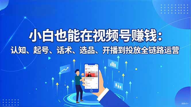 小白也能在视频号赚钱：认知、起号、话术、选品、开播到投放全链路运营-AI学习资源网