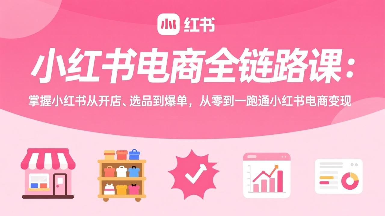 小红书电商全链路课：掌握小红书从开店、选品到爆单，从零到一跑通小红书电商变现-AI学习资源网