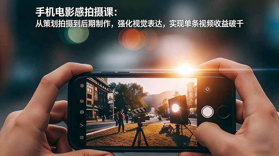 手机电影感拍摄课：从策划拍摄到后期制作，强化视觉表达，实现单条视频收益破千-AI学习资源网