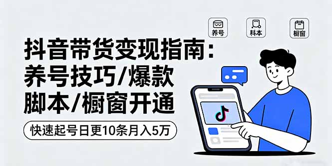 抖音带货变现指南：养号技巧/爆款脚本/橱窗开通，快速起号日更10条月入5万-AI学习资源网