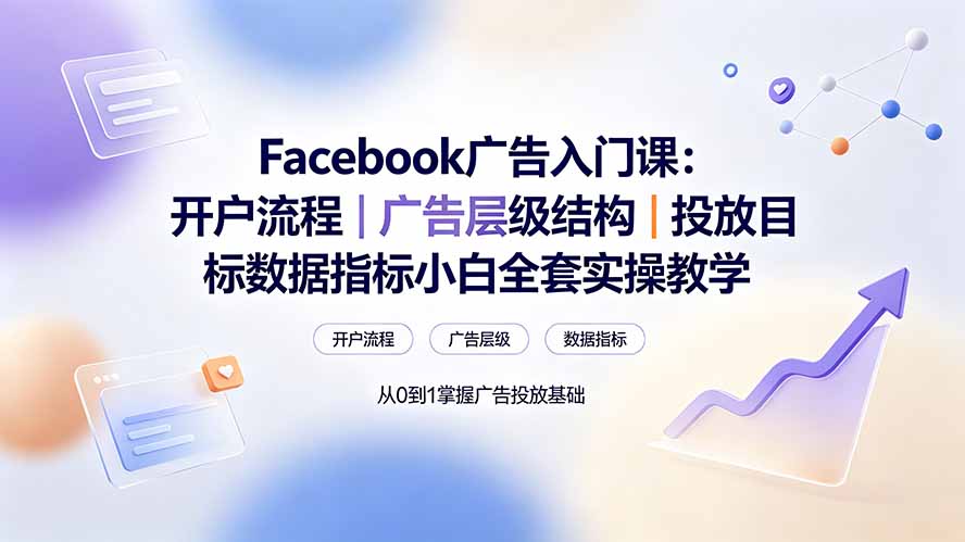 Facebook广告入门课:开户流程|广告层级结构|投放目标数据指标小白全套实操教学-AI学习资源网