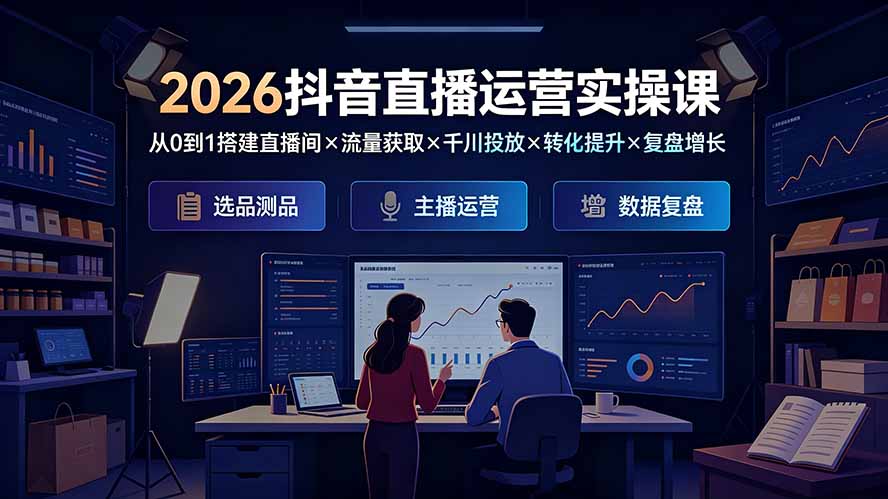 2026抖音直播运营实操课：从0到1搭建直播间×流量获取×千川投放×转化提升×复盘增长，系统掌握完整闭环-AI学习资源网