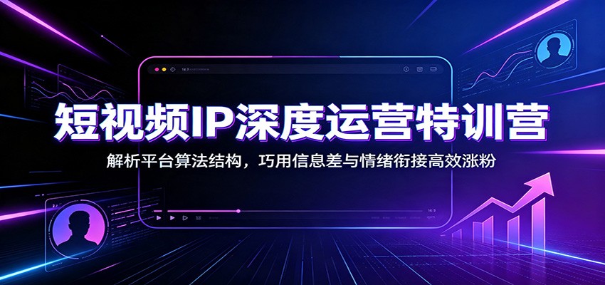 短视频IP深度运营特训营：解析平台算法结构，巧用信息差与情绪衔接高效涨粉-AI学习资源网