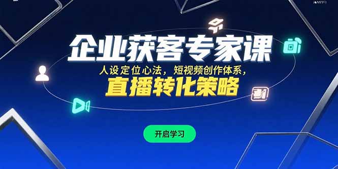 企业获客专家课，人设定位心法，短视频创作体系，直播转化策略-AI学习资源网