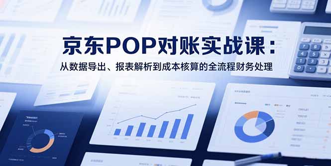 2025京东POP对账实战课：从数据导出、报表解析到成本核算的全流程财务处理-AI学习资源网