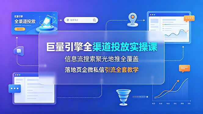 巨量引擎全渠道投放实操课，信息流搜索聚光地推全覆盖，落地页企微私信引流全套教学-AI学习资源网