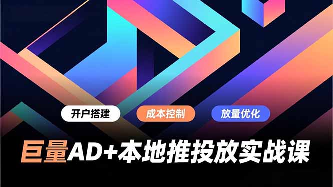 巨量AD+本地推投放实战课，开户搭建、成本控制、放量优化，有效提升商家线上获客与转化效率-AI学习资源网