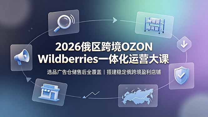 2026俄区跨境OZON Wildberries一体化运营大课，选品广告仓储售后全覆盖，搭建稳定俄跨境盈利店铺-AI学习资源网