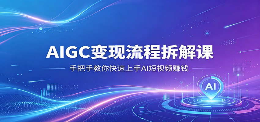 AIGC变现流程拆解课，手把手教你快速上手AI短视频赚钱-AI学习资源网