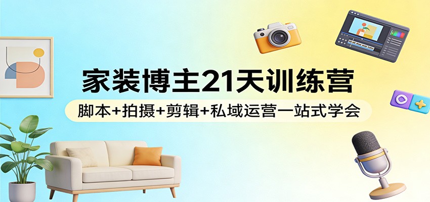 家装博主21天训练营：脚本+拍摄+剪辑+私域运营一站式学会-AI学习资源网