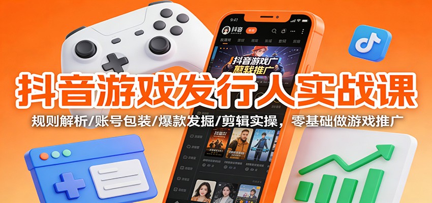 抖音游戏发行人实战课:规则解析/账号包装/爆款发掘 /剪辑实操,零基础做游戏推广-AI学习资源网