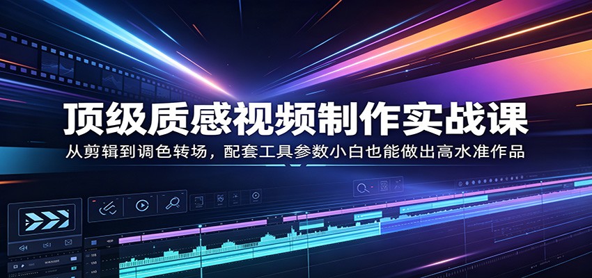 顶级质感视频制作实战课：从剪辑到调色转场，配套工具参数小白也能做出高水准作品-AI学习资源网