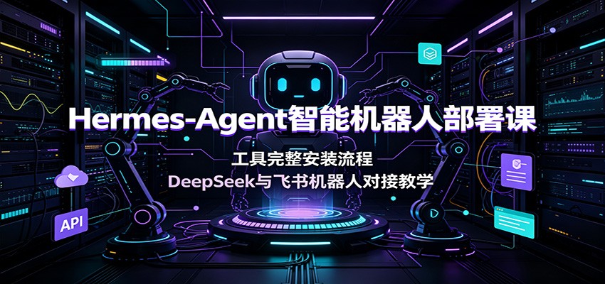 Hermes-Agent智能机器人部署课:工具完整安装流程,DeepSeek与飞书机器人对接教学-AI学习资源网