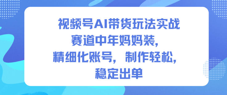 视频号AI带货玩法实战，赛道中年妈妈装，精细化账号，制作轻松，稳定出单-AI学习资源网