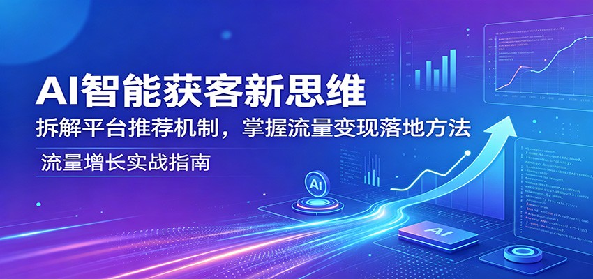 AI智能获客新思维：拆解平台推荐机制，掌握流量变现落地方法-AI学习资源网