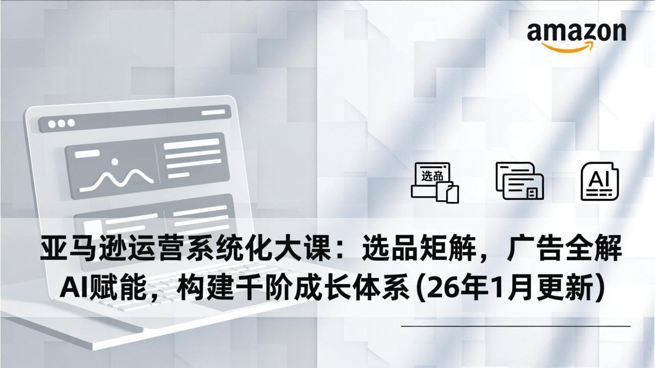 亚马逊运营系统化大课：选品矩阵，广告全解，AI赋能，构建千阶成长体系(26年1月更新-AI学习资源网