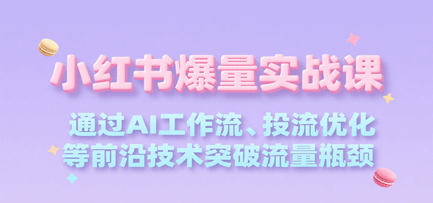 小红书爆量实战课，通过AI工作流、投流优化等前沿技术突破流量瓶颈-AI学习资源网