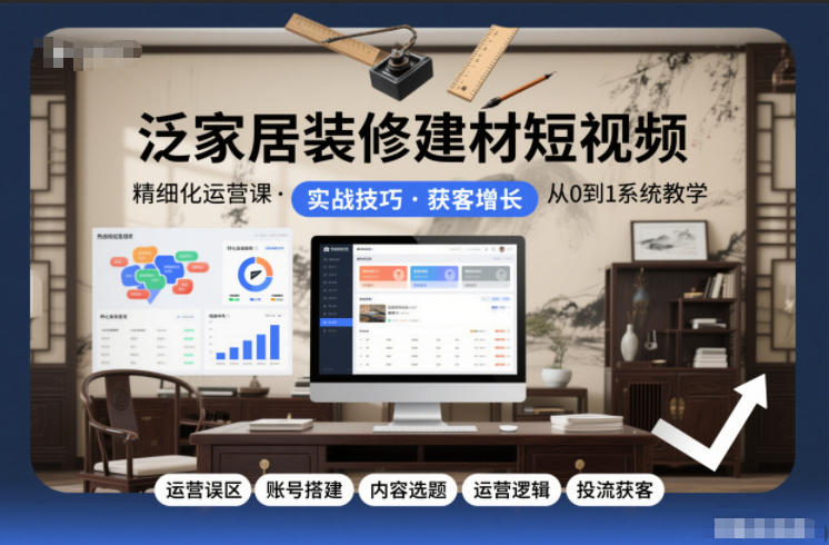 泛家居装修建材短视频精细化运营课，运营误区+账号搭建+内容选题+运营逻辑+投流获客-AI学习资源网