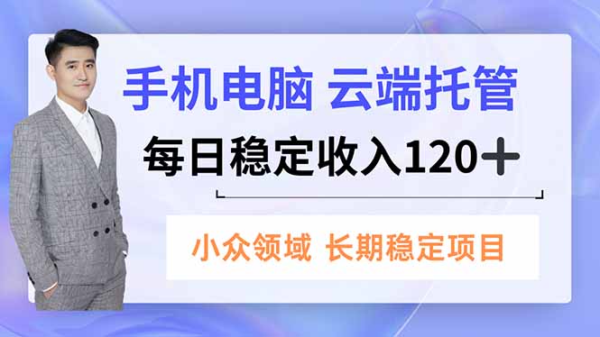 手机、电脑云端托管，每日稳定收入120+，小众领域长期稳定-AI学习资源网