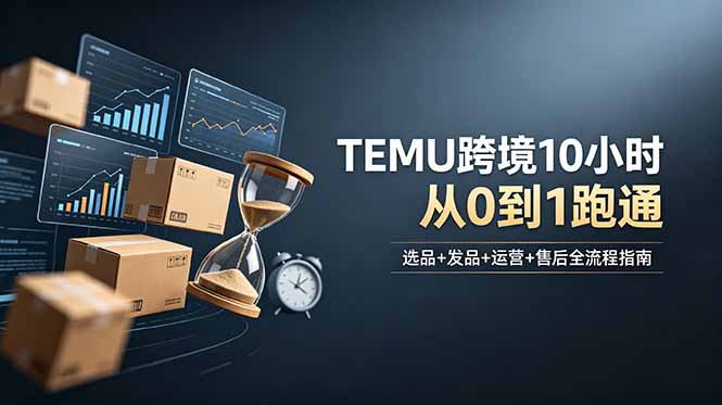 想做TEMU跨境但不知从何下手？选品+发品+运营+售后，10小时从0到1跑通-AI学习资源网