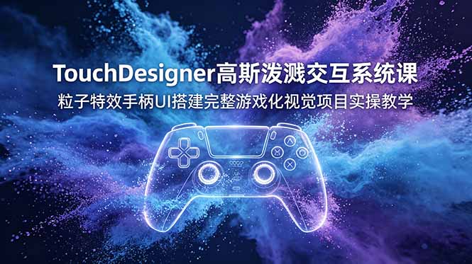 TouchDesigner高斯泼溅交互系统课，粒子特效手柄UI搭建完整游戏化视觉项目实操教学-AI学习资源网