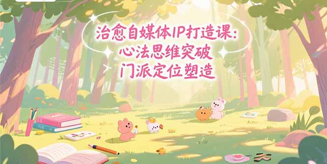 治愈自媒体IP打造课：心法思维突破，门派定位塑造，商业闭环搭建-AI学习资源网