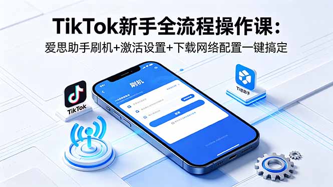 TikTok新手全流程操作课：爱思助手刷机+激活设置+下载网络配置一键搞定-AI学习资源网