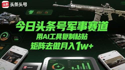 今日头条号军事赛道，用AI工具复制粘贴，矩阵去做月入1w+-AI学习资源网