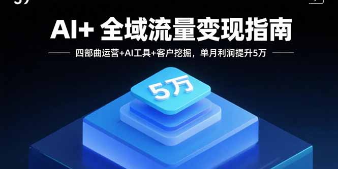 AI+全域流量变现指南，四部曲运营+AI工具+客户挖掘，单月利润提升5万-AI学习资源网