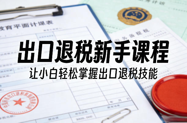 出口退税新手课程，让小白轻松掌握出口退税技能-AI学习资源网