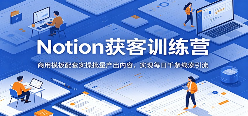 Notion获客训练营：商用模板配套实操批量产出内容，实现每日千条线索引流-AI学习资源网