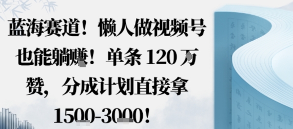 蓝海赛道，懒人做视频号也能躺挣，单条120W赞，分成计划直接拿1.5k，不用拍不用剪-AI学习资源网