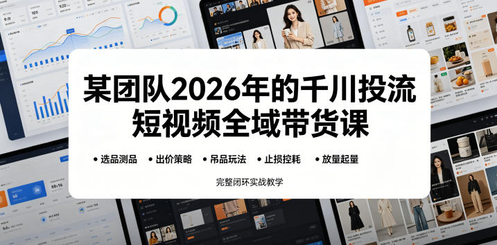 某团队2026年的千川投流短视频全域带货课，从选品测品、吊品玩法、止损控耗到放量起量，完整闭环实战教学-AI学习资源网