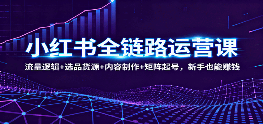 小红书全链路运营课：流量逻辑+选品货源+内容制作+矩阵起号，新手也能赚钱-AI学习资源网