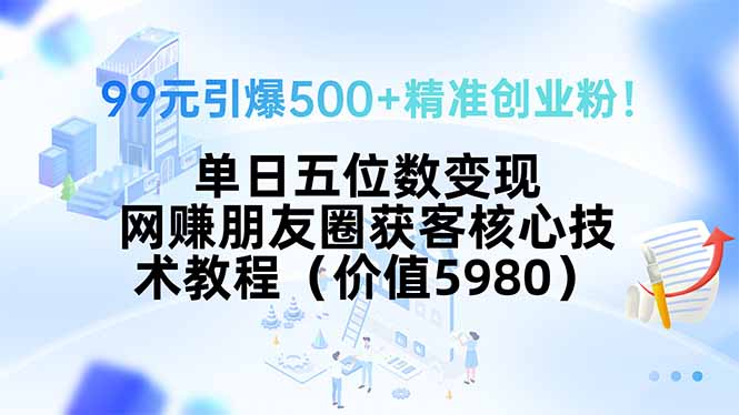 99元引爆500+精准创业粉！单日五位数变现，网赚朋友圈获客核心技术教程…-AI学习资源网