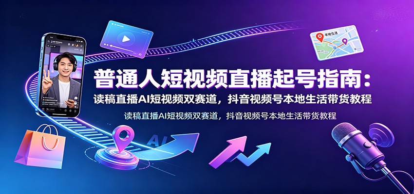 普通人短视频直播起号指南：读稿直播AI短视频双赛道，抖音视频号本地生活带货教程-AI学习资源网