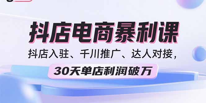 2025抖店电商暴利课，抖店入驻、千川推广、达人对接，30天单店利润破万-AI学习资源网