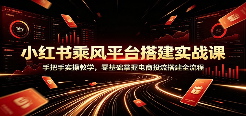 小红书乘风平台搭建实战课：手把手实操教学，零基础掌握电商投流搭建全流程-AI学习资源网