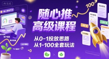 随心推高级课程，从0-1投放思路，也有从1-100的全套玩法-AI学习资源网