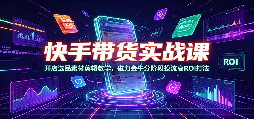 快手带货实战课：开店选品素材剪辑教学，磁力金牛分阶段投流高ROI打法-AI学习资源网